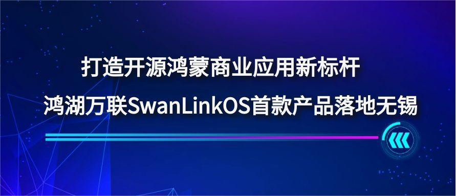 打造开源鸿蒙贸易利用新标杆，鸿湖万联SwanLinkOS首款产品落地无锡